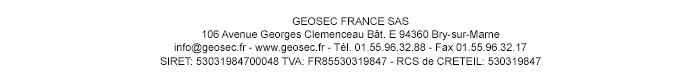 GEOSEC FRANCE SAS 106 Avenue Georges Clemenceau Bât. E 94360 Bry-sur-Marne info@geosec.fr - www.geosec.fr - Tél. 01.55.96.32.88 - Fax 01.55.96.32.17 SIRET: 53031984700048 TVA: FR85530319847 - RCS de CRETEIL: 530319847 