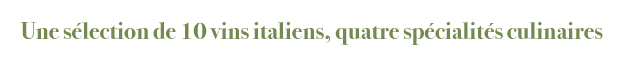 UNE SÉLECTION DE 10 VINS ITALIENS, QUATRE SPÉCIALITÉS CULINAIRES